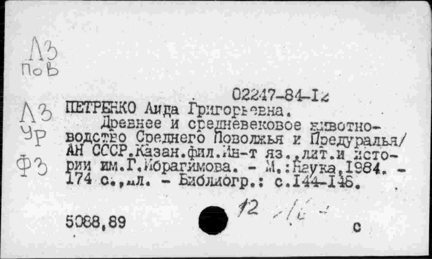 ﻿Къ
,	-	02247-84-14
ПЕТРЕНКО Аида Григорьевна.
ДреВНее И СреДНевеКОВОе ЖИВОТНО—
Среднего Поволжья и Предурадья/ АН СССР.Казан.фил.Лн-т яз.,дгт.и истории им. Г. Ибрагимова. - М.:Неука,1984. -174 с.,мЛ. - Ьиблиогр.: с.144-148.
/2
С
5088,69